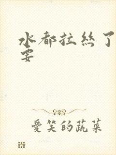 水都拉丝了还不要