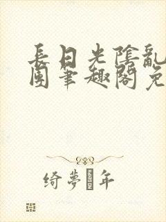 长日光阴乱作一团笔趣阁免费阅读无弹窗