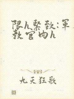 限h紧致:军人教官肉h