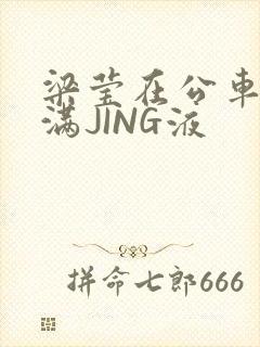 梁莹在公车被灌满JING液