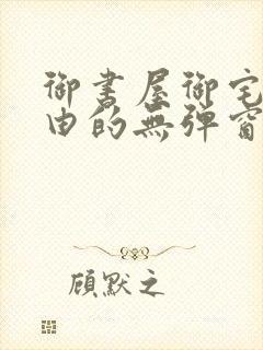 御书屋御宅屋自由的无弹窗小说阅读