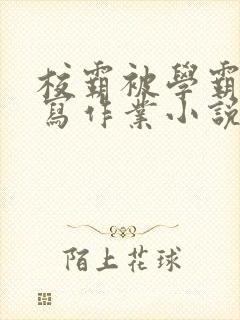 校霸被学霸压着写作业小说