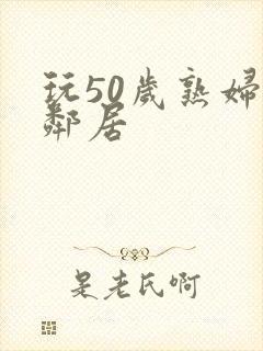 玩50岁熟妇女邻居