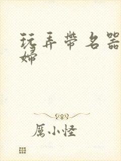 玩弄带名器的贵妇