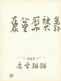 在公厕被万人C尿里面不许漏出来