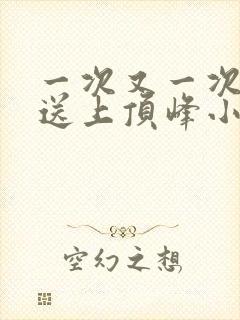 一次又一次把她送上顶峰小说