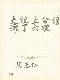 大炕上公让我高潮了六次