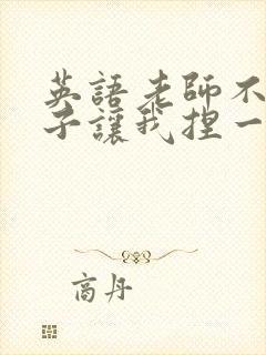 英语老师不戴罩子让我捏一节课的