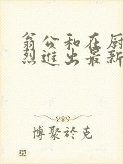 翁公和在厨房猛烈进出最新章节