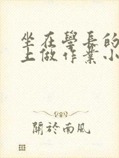 坐在学长的巨大上做作业小说
