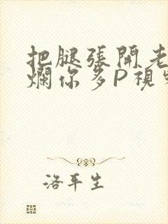 把腿张开老子臊烂你多P视频软件