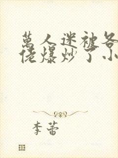 万人迷被各路大佬爆炒了小说