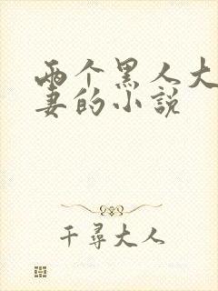 两个黑人大战娇妻的小说