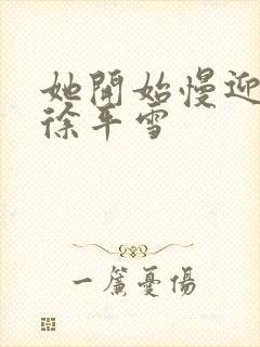 她开始慢迎迎合徐平雪