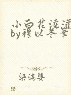 小白花浇灌日常by穆以冬笔趣阁