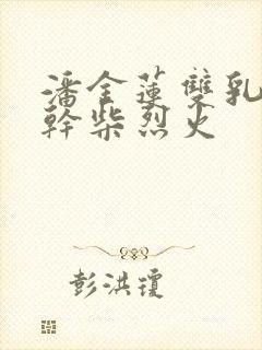 潘金莲双乳晃动干柴烈火