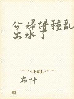 公妇借种乱h日出水了