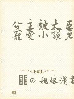公主被大臣轮番宠爱小说免费阅读