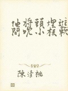 他将头埋进双腿间吮小核软件