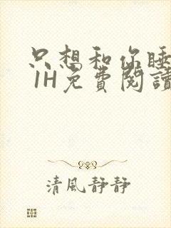 只想和你睡1V 1H免费阅读