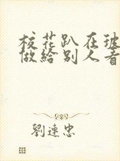 校花趴在玻璃窗做给别人看的作文