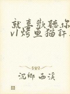 就喜欢听你叫1v1烤鱼猫许薇