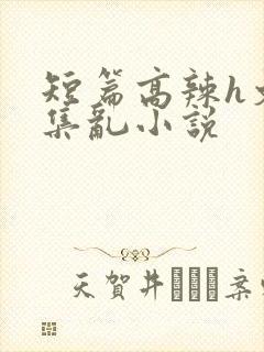 短篇高辣h文合集乱小说