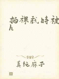 拍裸戏时被c了h