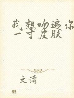 我想吻遍你的每一寸皮肤