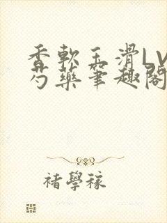 香软玉滑LVL芍药笔趣阁