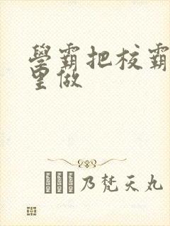 学霸把校霸往死里做