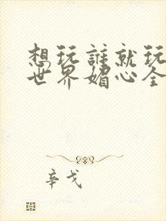 想玩谁就玩谁的世界媚心全文阅读