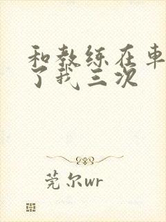 和教练在车里干了我三次