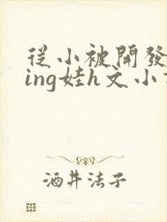 从小被开发成ying娃h文小说