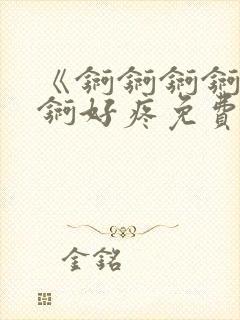 《锕锕锕锕锕锕锕好疼免费视频》