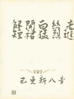 解开白丝老师的短裙猛烈进入