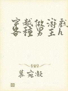 穿越做游戏要和各种男主h