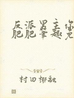 反派男主你好坏肥肥笔趣免费下载