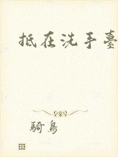 抵在洗手台顶弄