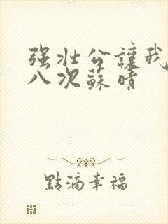 强壮公让我高潮八次苏晴