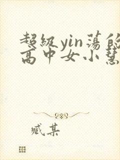 超级yin荡的高中女小慧