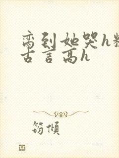 脔到她哭h粗话古言高h