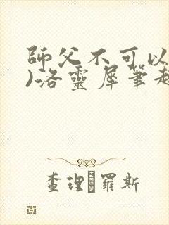 师父不可以(限)洛灵犀笔趣阁