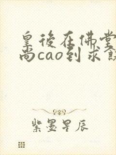 皇后在佛堂被和尚cao到求饶