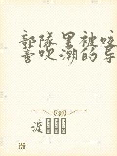 部队里被咬住花蒂吹潮的导演是谁