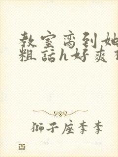 教室脔到她哭h粗话h好爽视频