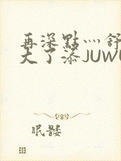 再深点灬舒服灬大了添JUWU