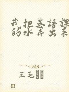 我把英语课代表的水弄出来了