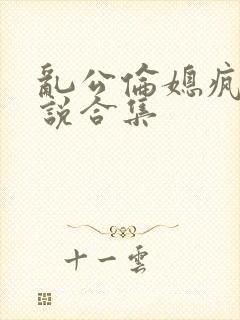 乱公伦媳疯狂小说合集