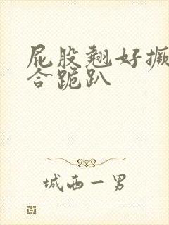 屁股翘好撅高迎合跪趴